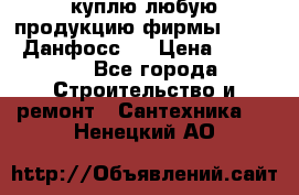 куплю любую продукцию фирмы Danfoss Данфосс   › Цена ­ 15 000 - Все города Строительство и ремонт » Сантехника   . Ненецкий АО